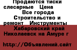 Продаются тиски слесарные › Цена ­ 3 000 - Все города Строительство и ремонт » Инструменты   . Хабаровский край,Николаевск-на-Амуре г.